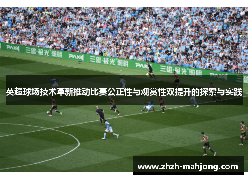英超球场技术革新推动比赛公正性与观赏性双提升的探索与实践