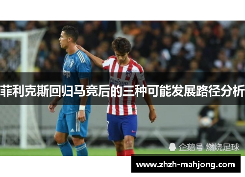 菲利克斯回归马竞后的三种可能发展路径分析