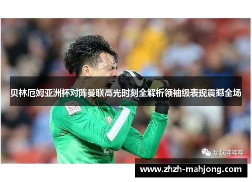 贝林厄姆亚洲杯对阵曼联高光时刻全解析领袖级表现震撼全场