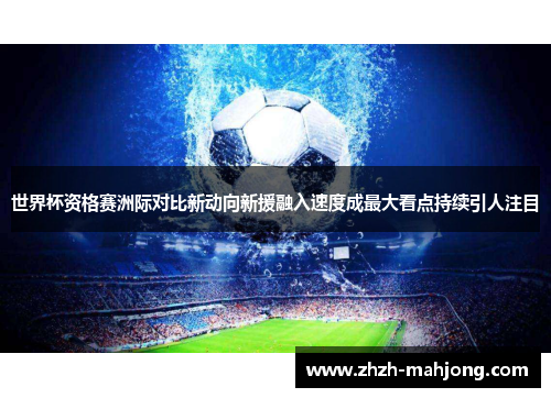 世界杯资格赛洲际对比新动向新援融入速度成最大看点持续引人注目