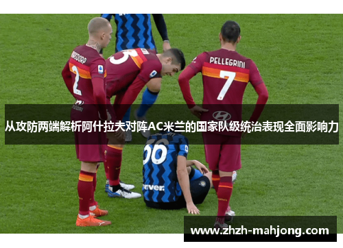从攻防两端解析阿什拉夫对阵AC米兰的国家队级统治表现全面影响力