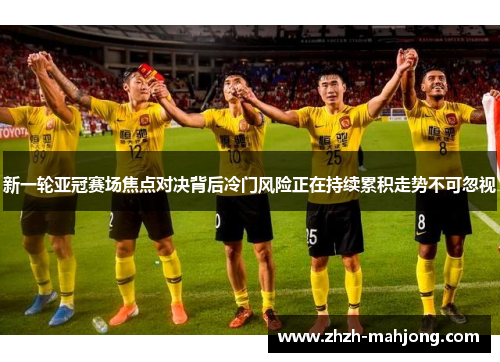 新一轮亚冠赛场焦点对决背后冷门风险正在持续累积走势不可忽视