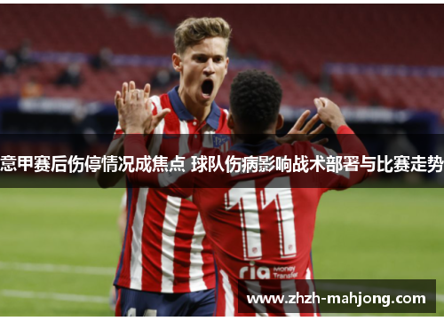 意甲赛后伤停情况成焦点 球队伤病影响战术部署与比赛走势