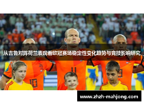 从吉鲁对阵荷兰表现看欧冠赛场稳定性变化趋势与竞技影响研究