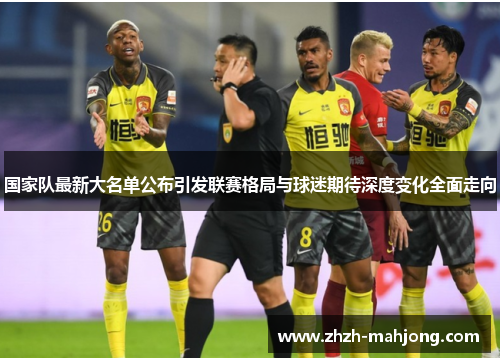 国家队最新大名单公布引发联赛格局与球迷期待深度变化全面走向 国家队最新大名单公布引发联赛格局与球迷期待深度变化全面走向