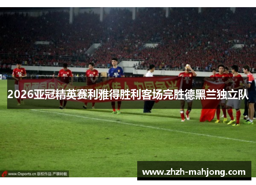 2026亚冠精英赛利雅得胜利客场完胜德黑兰独立队