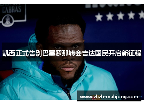 凯西正式告别巴塞罗那转会吉达国民开启新征程 凯西正式告别巴塞罗那转会吉达国民开启新征程