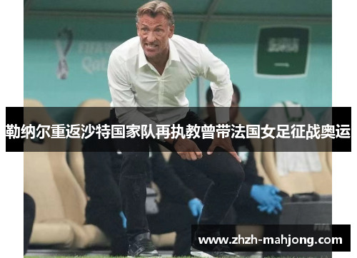 勒纳尔重返沙特国家队再执教曾带法国女足征战奥运 勒纳尔重返沙特国家队再执教曾带法国女足征战奥运