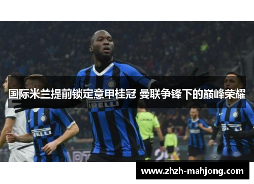 国际米兰提前锁定意甲桂冠 曼联争锋下的巅峰荣耀