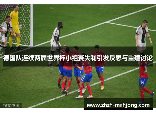 德国队连续两届世界杯小组赛失利引发反思与重建讨论 德国队连续两届世界杯小组赛失利引发反思与重建讨论