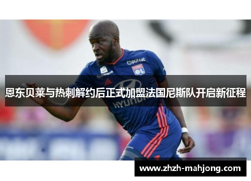 恩东贝莱与热刺解约后正式加盟法国尼斯队开启新征程 恩东贝莱与热刺解约后正式加盟法国尼斯队开启新征程