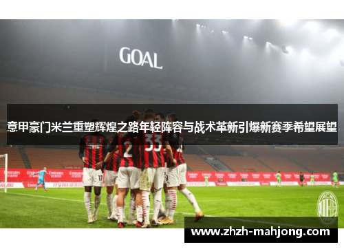 意甲豪门米兰重塑辉煌之路年轻阵容与战术革新引爆新赛季希望展望 意甲豪门米兰重塑辉煌之路年轻阵容与战术革新引爆新赛季希望展望