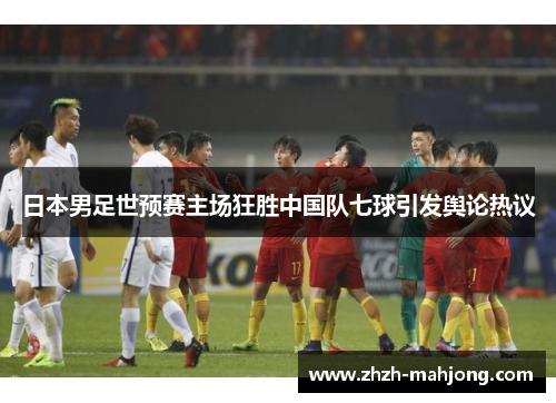 日本男足世预赛主场狂胜中国队七球引发舆论热议 日本男足世预赛主场狂胜中国队七球引发舆论热议