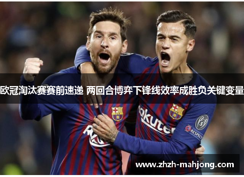 欧冠淘汰赛赛前速递 两回合博弈下锋线效率成胜负关键变量 欧冠淘汰赛赛前速递 两回合博弈下锋线效率成胜负关键变量