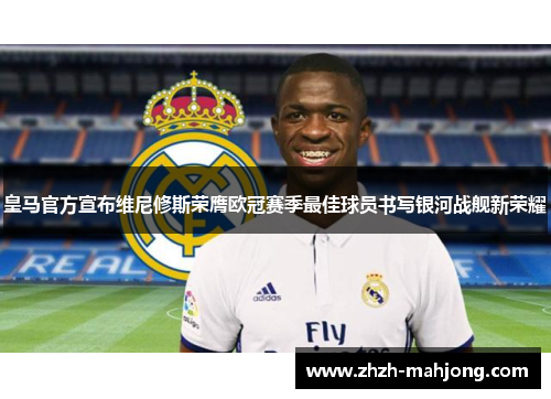 皇马官方宣布维尼修斯荣膺欧冠赛季最佳球员书写银河战舰新荣耀 皇马官方宣布维尼修斯荣膺欧冠赛季最佳球员书写银河战舰新荣耀