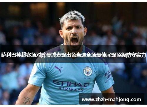 萨利巴英超客场对阵曼城表现出色当选全场最佳展现顶级防守实力 萨利巴英超客场对阵曼城表现出色当选全场最佳展现顶级防守实力