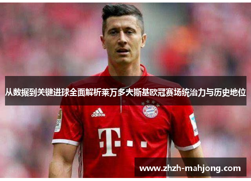 从数据到关键进球全面解析莱万多夫斯基欧冠赛场统治力与历史地位