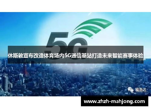 休斯敦宣布改造体育场内5G通信基站打造未来智能赛事体验 休斯敦宣布改造体育场内5G通信基站打造未来智能赛事体验