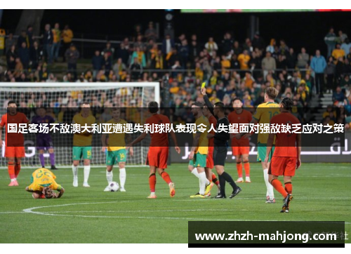 国足客场不敌澳大利亚遭遇失利球队表现令人失望面对强敌缺乏应对之策