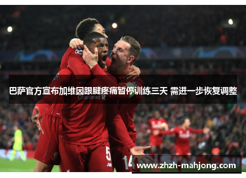 巴萨官方宣布加维因跟腱疼痛暂停训练三天 需进一步恢复调整