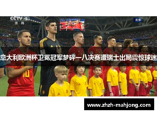 意大利欧洲杯卫冕冠军梦碎一八决赛遭瑞士出局震惊球迷