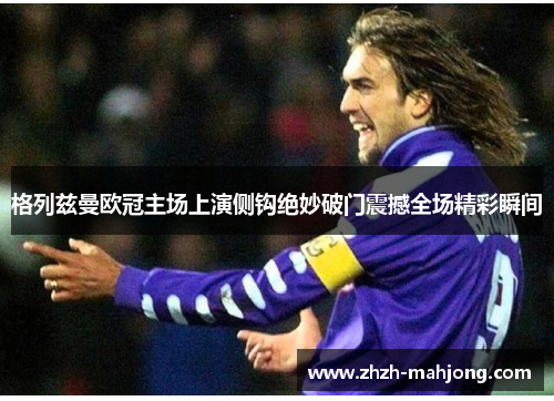 格列兹曼欧冠主场上演侧钩绝妙破门震撼全场精彩瞬间