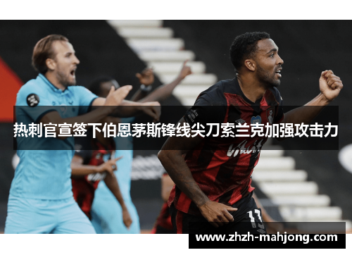 热刺官宣签下伯恩茅斯锋线尖刀索兰克加强攻击力