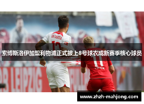 索博斯洛伊加盟利物浦正式披上8号球衣成新赛季核心球员