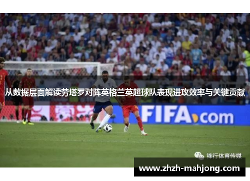 从数据层面解读劳塔罗对阵英格兰英超球队表现进攻效率与关键贡献