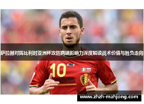 萨拉赫对阵比利时亚洲杯攻防两端影响力深度解读战术价值与胜负走向 萨拉赫对阵比利时亚洲杯攻防两端影响力深度解读战术价值与胜负走向