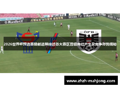 2026世界杯预选赛最新进展综述各大赛区晋级席位产生及竞争形势揭秘 2026世界杯预选赛最新进展综述各大赛区晋级席位产生及竞争形势揭秘