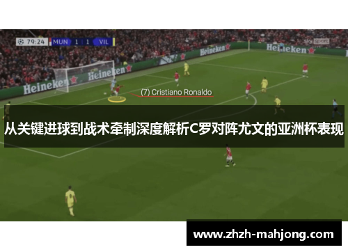 从关键进球到战术牵制深度解析C罗对阵尤文的亚洲杯表现 从关键进球到战术牵制深度解析C罗对阵尤文的亚洲杯表现
