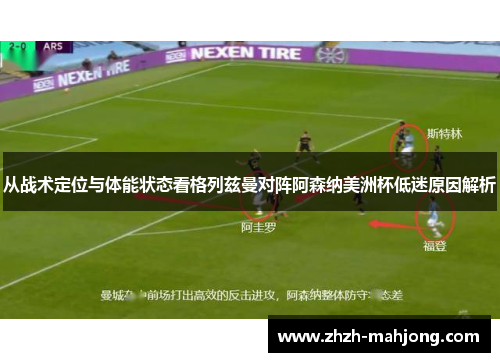 从战术定位与体能状态看格列兹曼对阵阿森纳美洲杯低迷原因解析