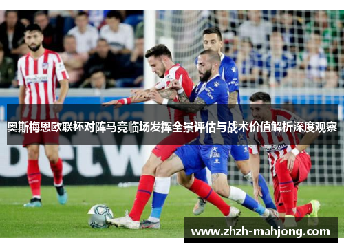 奥斯梅恩欧联杯对阵马竞临场发挥全景评估与战术价值解析深度观察 奥斯梅恩欧联杯对阵马竞临场发挥全景评估与战术价值解析深度观察