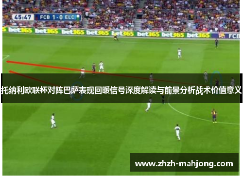 托纳利欧联杯对阵巴萨表现回暖信号深度解读与前景分析战术价值意义