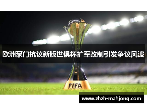 欧洲豪门抗议新版世俱杯扩军改制引发争议风波 欧洲豪门抗议新版世俱杯扩军改制引发争议风波