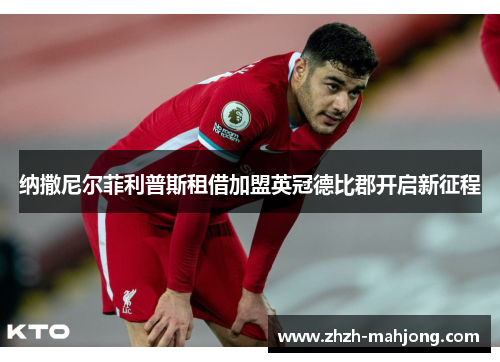 纳撒尼尔菲利普斯租借加盟英冠德比郡开启新征程 纳撒尼尔菲利普斯租借加盟英冠德比郡开启新征程