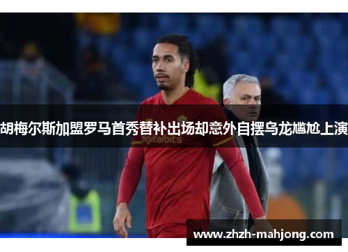 胡梅尔斯加盟罗马首秀替补出场却意外自摆乌龙尴尬上演 胡梅尔斯加盟罗马首秀替补出场却意外自摆乌龙尴尬上演