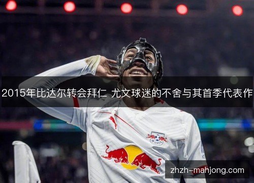 2015年比达尔转会拜仁 尤文球迷的不舍与其首季代表作 2015年比达尔转会拜仁 尤文球迷的不舍与其首季代表作