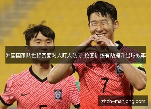 韩国国家队世预赛面对人盯人防守 抢圈训练有助提升出球效率 韩国国家队世预赛面对人盯人防守 抢圈训练有助提升出球效率