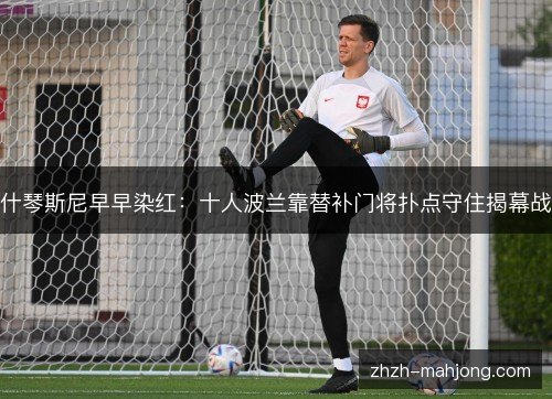 什琴斯尼早早染红:十人波兰靠替补门将扑点守住揭幕战 什琴斯尼早早染红:十人波兰靠替补门将扑点守住揭幕战
